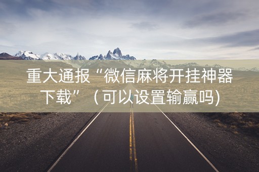 重大通报“微信麻将开挂神器下载”（可以设置输赢吗)