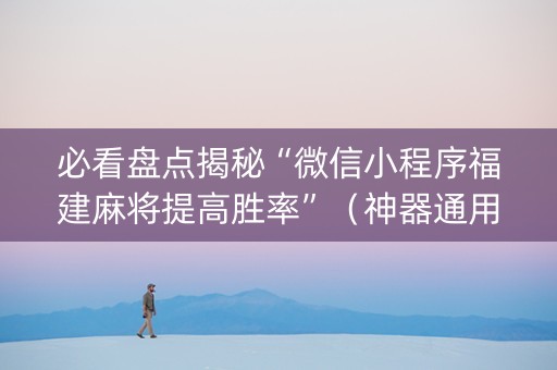 必看盘点揭秘“微信小程序福建麻将提高胜率”（神器通用版)