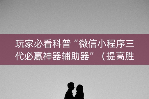 玩家必看科普“微信小程序三代必赢神器辅助器”（提高胜率技巧)