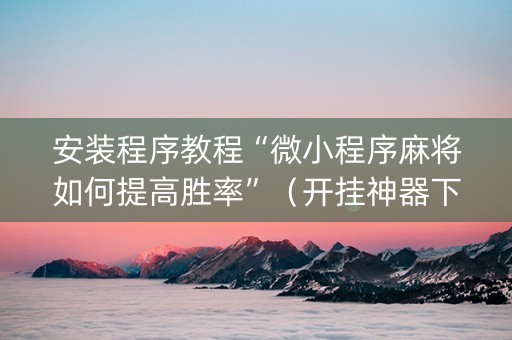 安装程序教程“微小程序麻将如何提高胜率”（开挂神器下载)