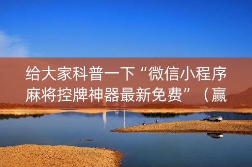 给大家科普一下“微信小程序麻将控牌神器最新免费”（赢的技巧规律)