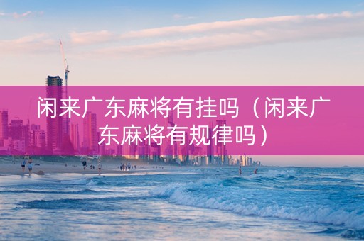 闲来广东麻将有挂吗（闲来广东麻将有规律吗）