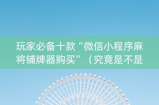 玩家必备十款“微信小程序麻将铺牌器购买”（究竟是不是有挂)