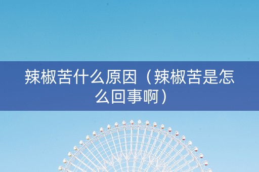 辣椒苦什么原因（辣椒苦是怎么回事啊）