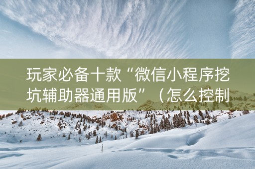 玩家必备十款“微信小程序挖坑辅助器通用版”（怎么控制输赢)