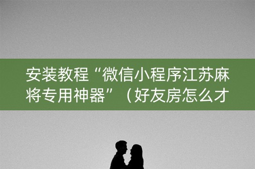 安装教程“微信小程序江苏麻将专用神器”（好友房怎么才能赢)