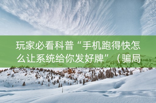 玩家必看科普“手机跑得快怎么让系统给你发好牌”（骗局大揭秘)