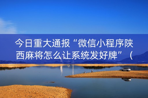 今日重大通报“微信小程序陕西麻将怎么让系统发好牌”（神器最新免费)