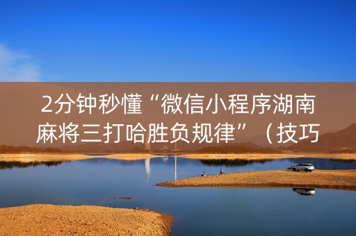 2分钟秒懂“微信小程序湖南麻将三打哈胜负规律”（技巧和打好牌方法)