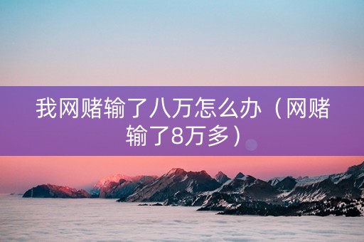我网赌输了八万怎么办（网赌输了8万多）