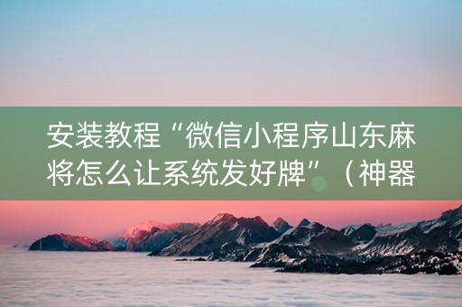 安装教程“微信小程序山东麻将怎么让系统发好牌”（神器通用版)