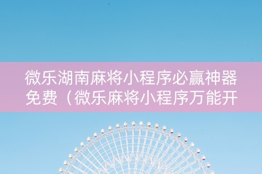 微乐湖南麻将小程序必赢神器免费（微乐麻将小程序万能开挂器）