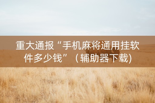 重大通报“手机麻将通用挂软件多少钱”（辅助器下载)