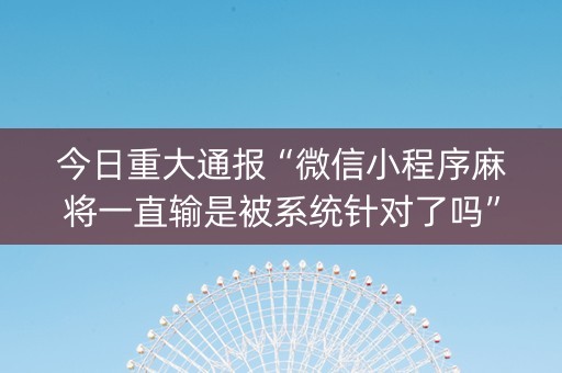 今日重大通报“微信小程序麻将一直输是被系统针对了吗”（必赢神器辅助器)