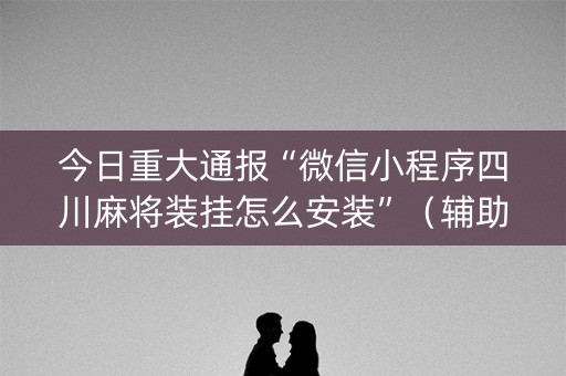 今日重大通报“微信小程序四川麻将装挂怎么安装”（辅助挂发牌规律)
