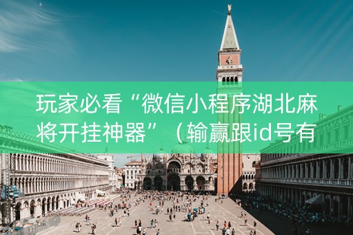 玩家必看“微信小程序湖北麻将开挂神器”（输赢跟id号有关系吗)