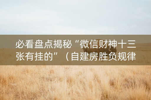 必看盘点揭秘“微信财神十三张有挂的”（自建房胜负规律)