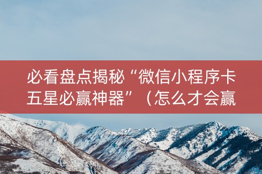 必看盘点揭秘“微信小程序卡五星必赢神器”（怎么才会赢)