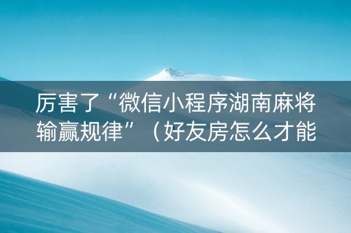 厉害了“微信小程序湖南麻将输赢规律”（好友房怎么才能赢)