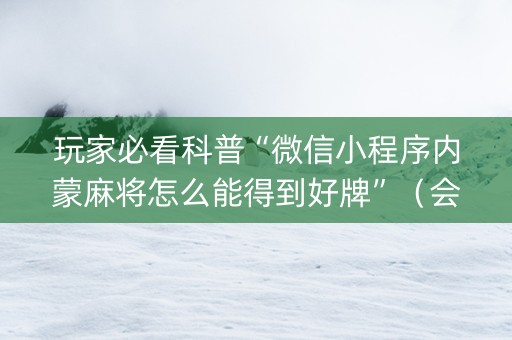 玩家必看科普“微信小程序内蒙麻将怎么能得到好牌”（会员会提高胜率吗)
