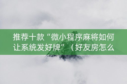 推荐十款“微小程序麻将如何让系统发好牌”（好友房怎么才能赢)