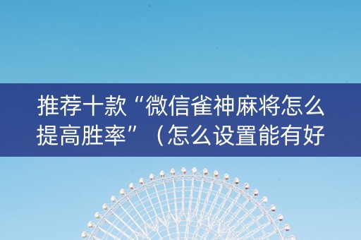 推荐十款“微信雀神麻将怎么提高胜率”（怎么设置能有好牌)