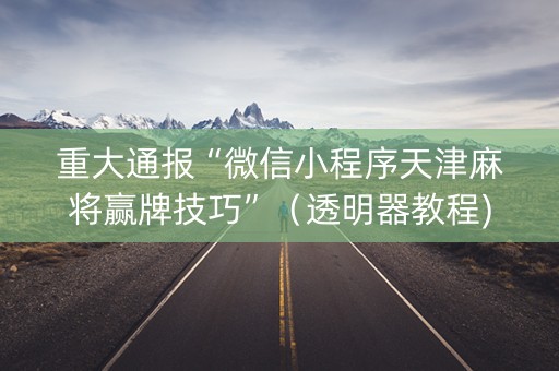 重大通报“微信小程序天津麻将赢牌技巧”（透明器教程)