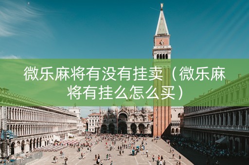 微乐麻将有没有挂卖（微乐麻将有挂么怎么买）