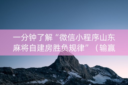 一分钟了解“微信小程序山东麻将自建房胜负规律”（输赢跟id号有关系吗)