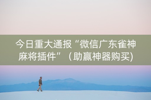 今日重大通报“微信广东雀神麻将插件”（助赢神器购买)