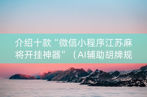 介绍十款“微信小程序江苏麻将开挂神器”（AI辅助胡牌规则)