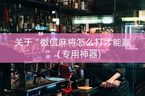 关于“微信麻将怎么打才能赢”（专用神器)