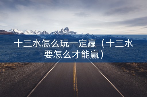 十三水怎么玩一定赢（十三水要怎么才能赢）