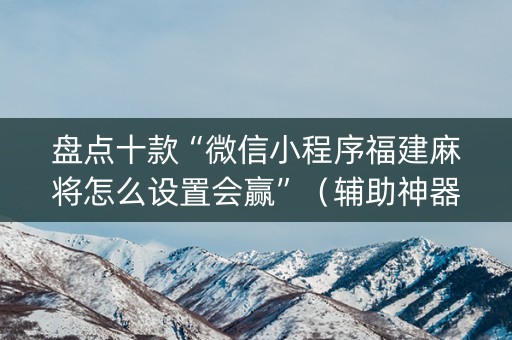 盘点十款“微信小程序福建麻将怎么设置会赢”（辅助神器免费)