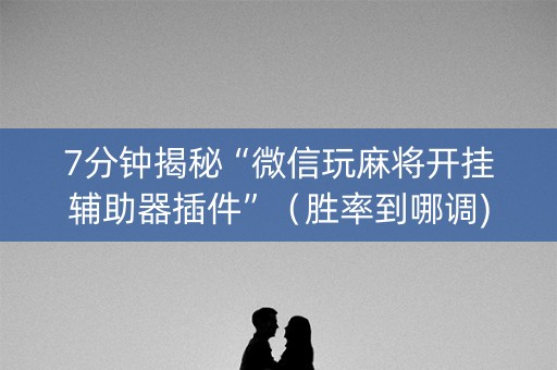 7分钟揭秘“微信玩麻将开挂辅助器插件”（胜率到哪调)