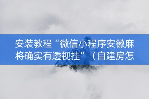 安装教程“微信小程序安徽麻将确实有透视挂”（自建房怎么赢)