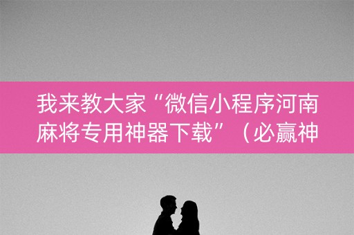 我来教大家“微信小程序河南麻将专用神器下载”（必赢神器免费安装)