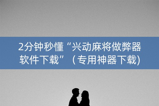 2分钟秒懂“兴动麻将做弊器软件下载”（专用神器下载)