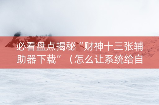 必看盘点揭秘“财神十三张辅助器下载”（怎么让系统给自己好牌)