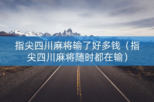 指尖四川麻将输了好多钱（指尖四川麻将随时都在输）