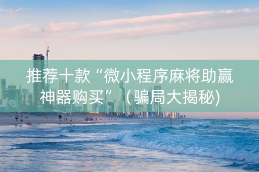 推荐十款“微小程序麻将助赢神器购买”（骗局大揭秘)