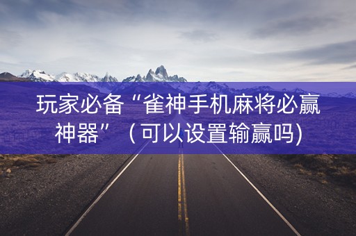 玩家必备“雀神手机麻将必赢神器”（可以设置输赢吗)