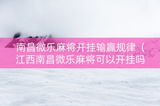 南昌微乐麻将开挂输赢规律（江西南昌微乐麻将可以开挂吗）