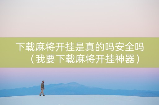 下载麻将开挂是真的吗安全吗（我要下载麻将开挂神器）