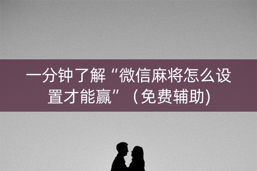 一分钟了解“微信麻将怎么设置才能赢”（免费辅助)