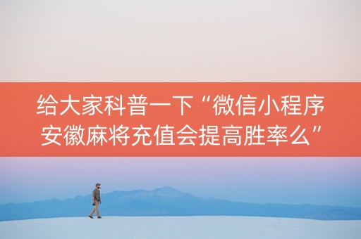 给大家科普一下“微信小程序安徽麻将充值会提高胜率么”（输赢跟id号有关系吗)