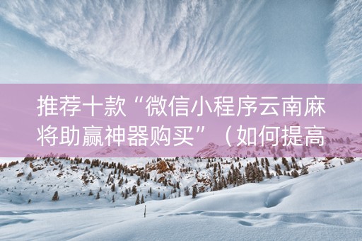 推荐十款“微信小程序云南麻将助赢神器购买”（如何提高胜率)