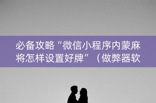 必备攻略“微信小程序内蒙麻将怎样设置好牌”（做弊器软件下载)