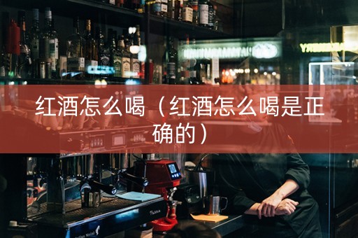 红酒怎么喝（红酒怎么喝是正确的）