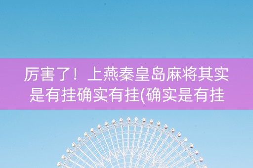 厉害了！上燕秦皇岛麻将其实是有挂确实有挂(确实是有挂)